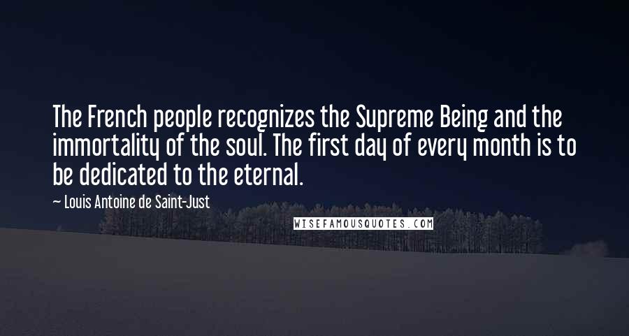 Louis Antoine De Saint-Just Quotes: The French people recognizes the Supreme Being and the immortality of the soul. The first day of every month is to be dedicated to the eternal.
