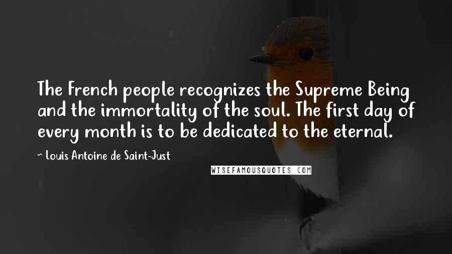Louis Antoine De Saint-Just Quotes: The French people recognizes the Supreme Being and the immortality of the soul. The first day of every month is to be dedicated to the eternal.