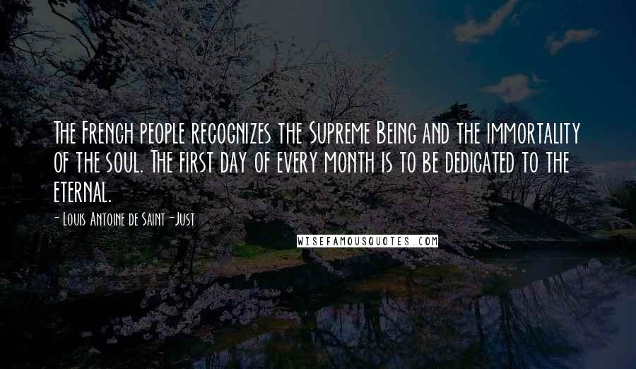 Louis Antoine De Saint-Just Quotes: The French people recognizes the Supreme Being and the immortality of the soul. The first day of every month is to be dedicated to the eternal.