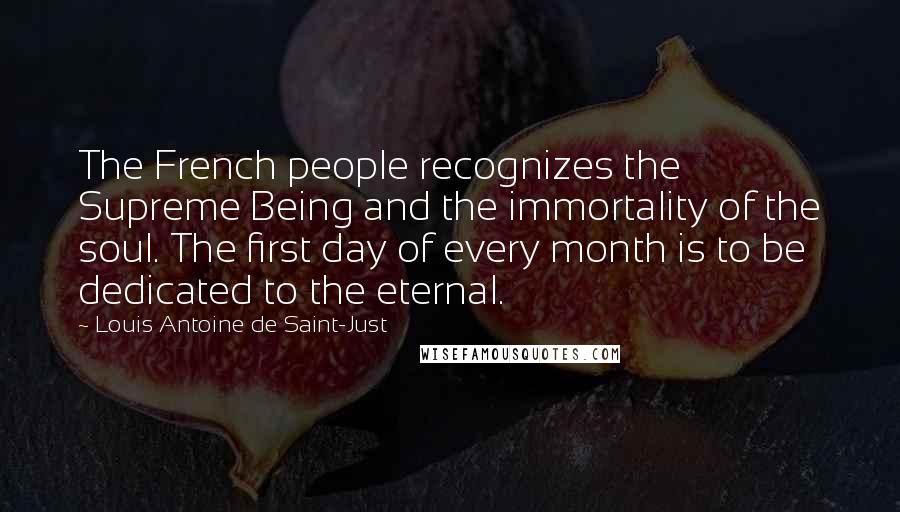 Louis Antoine De Saint-Just Quotes: The French people recognizes the Supreme Being and the immortality of the soul. The first day of every month is to be dedicated to the eternal.