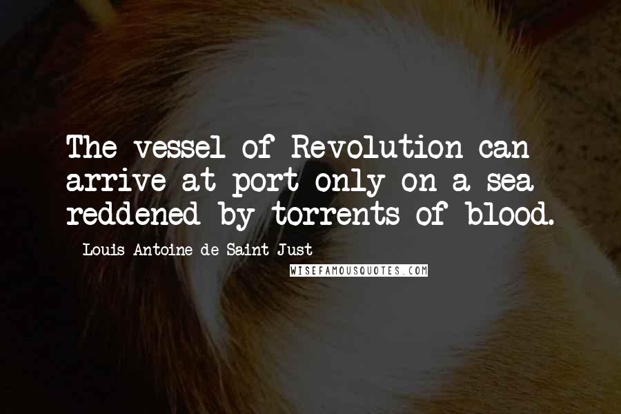Louis Antoine De Saint-Just Quotes: The vessel of Revolution can arrive at port only on a sea reddened by torrents of blood.