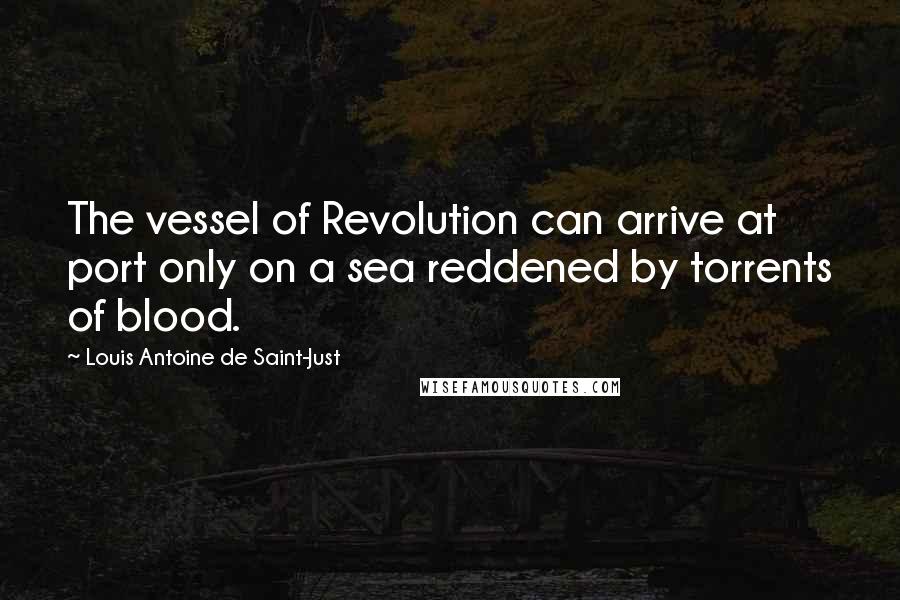 Louis Antoine De Saint-Just Quotes: The vessel of Revolution can arrive at port only on a sea reddened by torrents of blood.