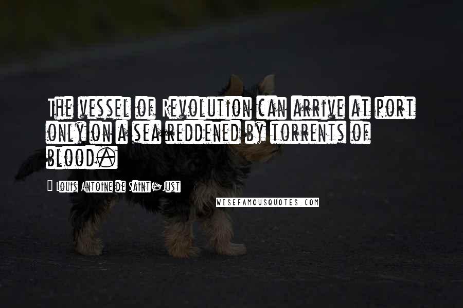 Louis Antoine De Saint-Just Quotes: The vessel of Revolution can arrive at port only on a sea reddened by torrents of blood.