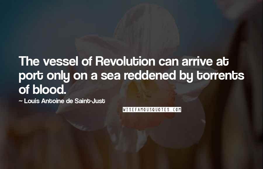 Louis Antoine De Saint-Just Quotes: The vessel of Revolution can arrive at port only on a sea reddened by torrents of blood.