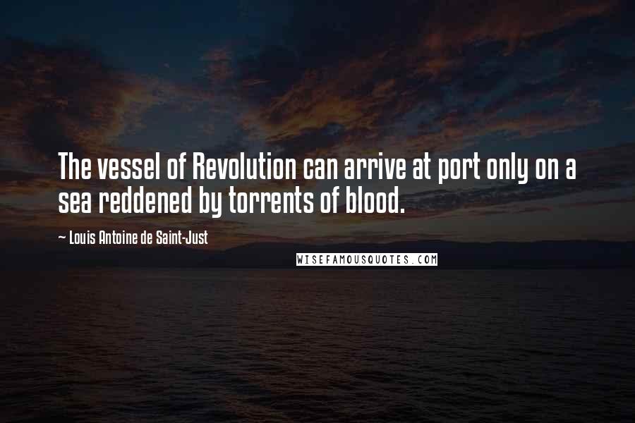 Louis Antoine De Saint-Just Quotes: The vessel of Revolution can arrive at port only on a sea reddened by torrents of blood.