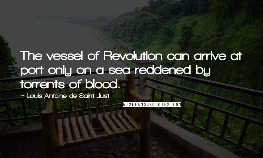 Louis Antoine De Saint-Just Quotes: The vessel of Revolution can arrive at port only on a sea reddened by torrents of blood.