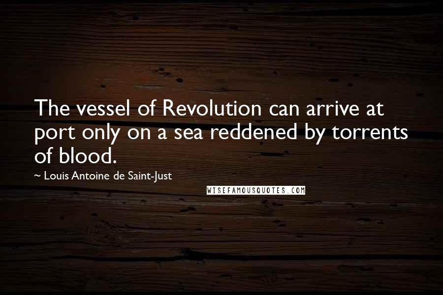 Louis Antoine De Saint-Just Quotes: The vessel of Revolution can arrive at port only on a sea reddened by torrents of blood.