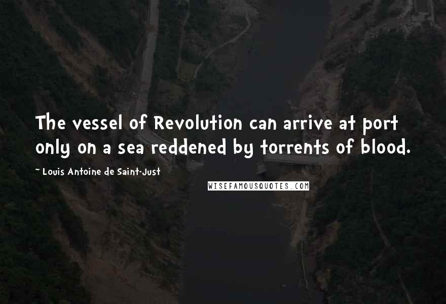 Louis Antoine De Saint-Just Quotes: The vessel of Revolution can arrive at port only on a sea reddened by torrents of blood.