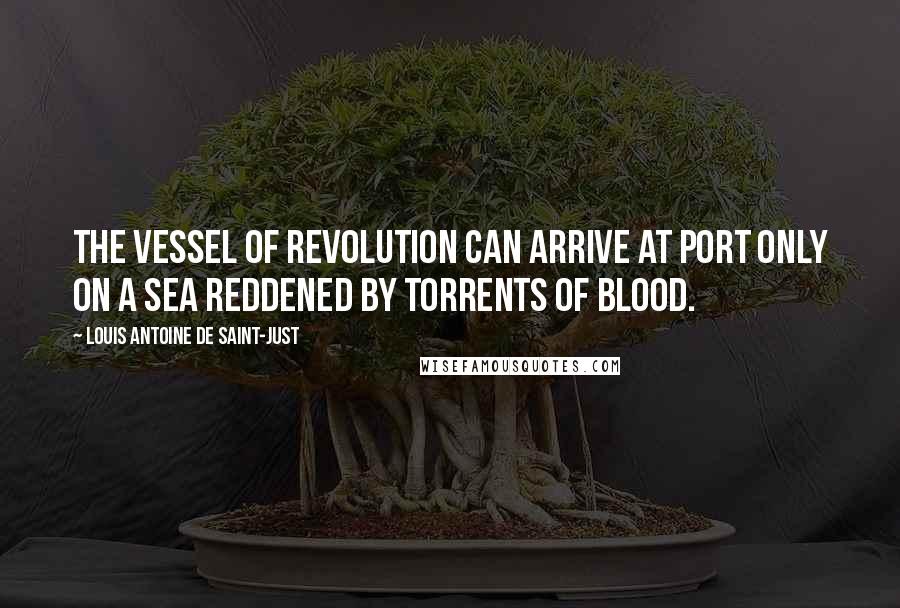 Louis Antoine De Saint-Just Quotes: The vessel of Revolution can arrive at port only on a sea reddened by torrents of blood.