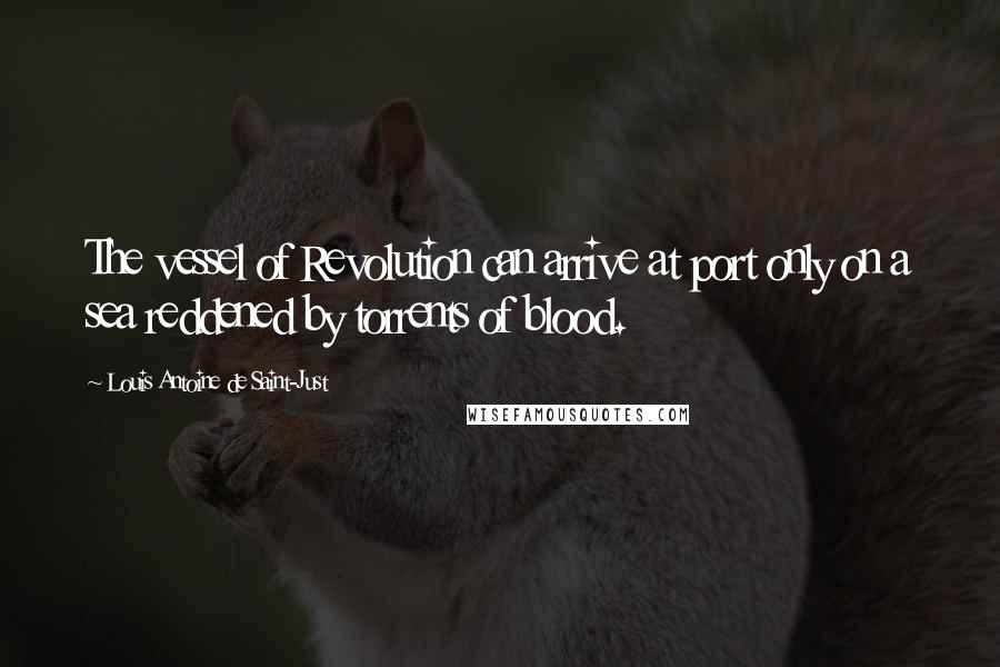 Louis Antoine De Saint-Just Quotes: The vessel of Revolution can arrive at port only on a sea reddened by torrents of blood.