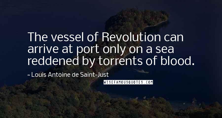 Louis Antoine De Saint-Just Quotes: The vessel of Revolution can arrive at port only on a sea reddened by torrents of blood.