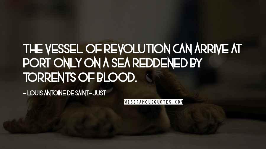 Louis Antoine De Saint-Just Quotes: The vessel of Revolution can arrive at port only on a sea reddened by torrents of blood.