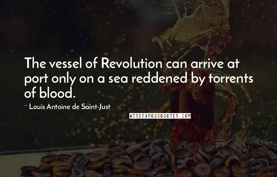 Louis Antoine De Saint-Just Quotes: The vessel of Revolution can arrive at port only on a sea reddened by torrents of blood.