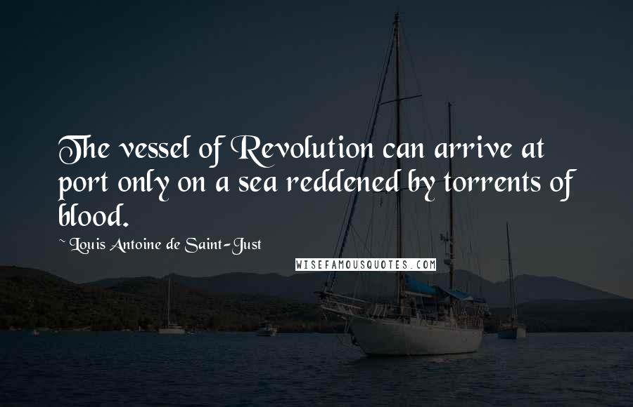 Louis Antoine De Saint-Just Quotes: The vessel of Revolution can arrive at port only on a sea reddened by torrents of blood.