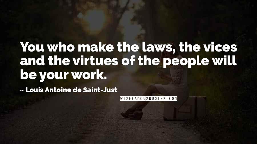 Louis Antoine De Saint-Just Quotes: You who make the laws, the vices and the virtues of the people will be your work.