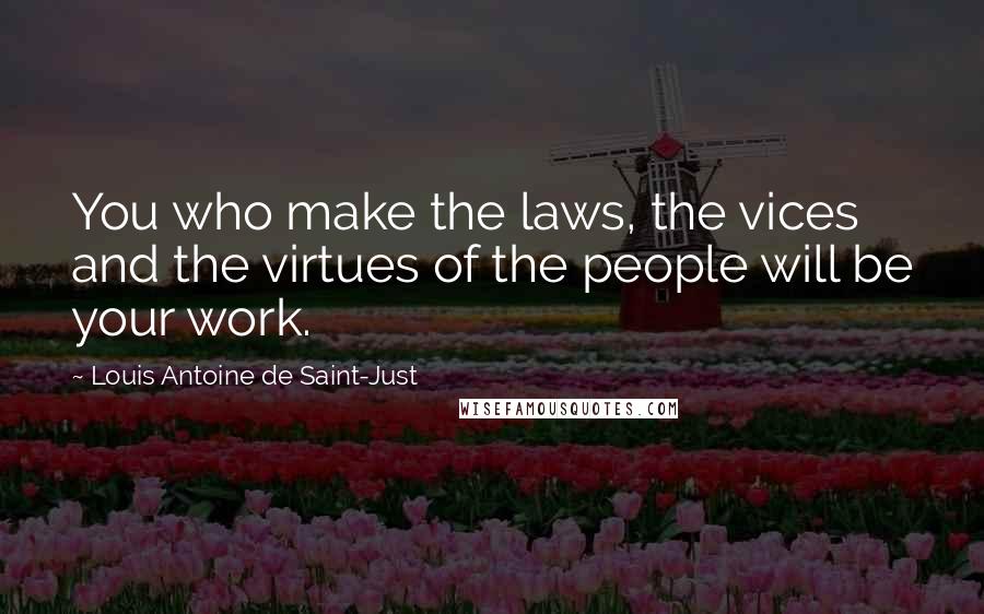 Louis Antoine De Saint-Just Quotes: You who make the laws, the vices and the virtues of the people will be your work.