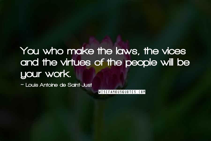 Louis Antoine De Saint-Just Quotes: You who make the laws, the vices and the virtues of the people will be your work.