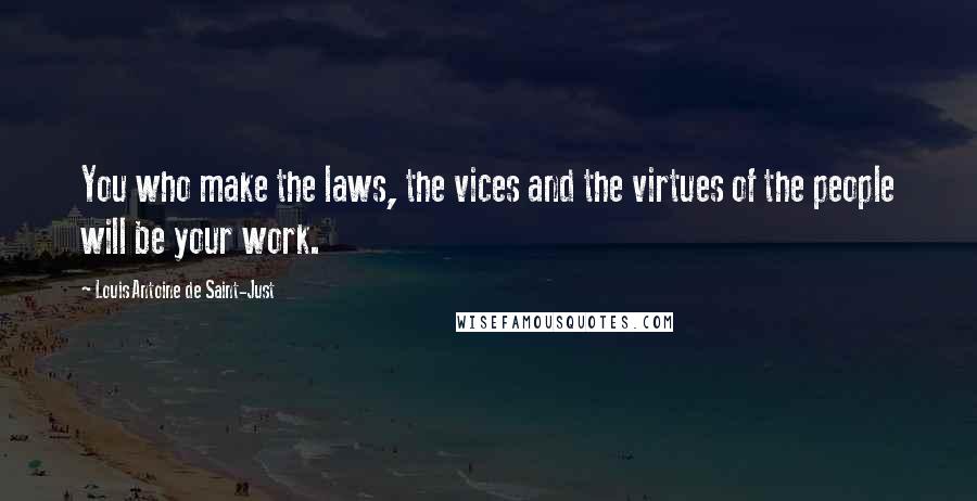 Louis Antoine De Saint-Just Quotes: You who make the laws, the vices and the virtues of the people will be your work.