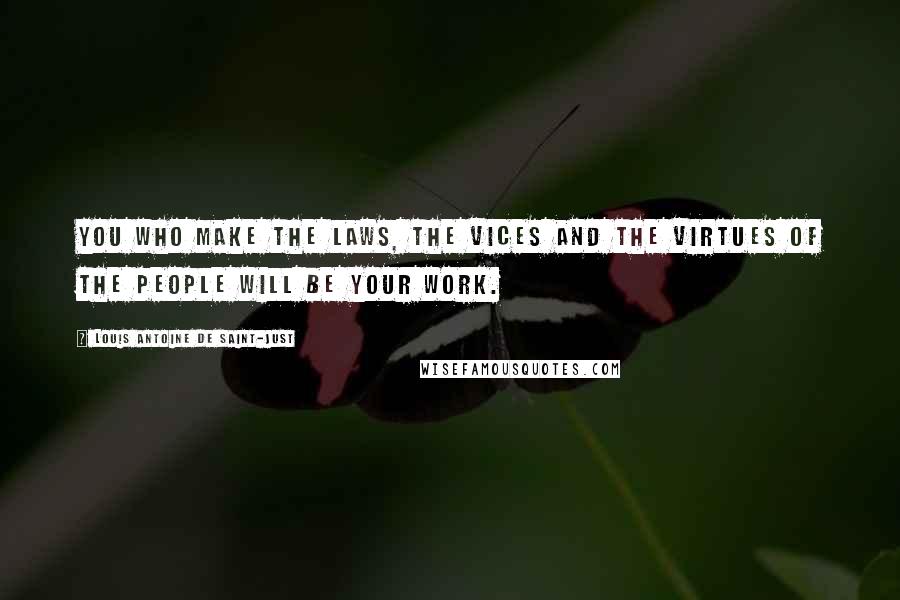 Louis Antoine De Saint-Just Quotes: You who make the laws, the vices and the virtues of the people will be your work.