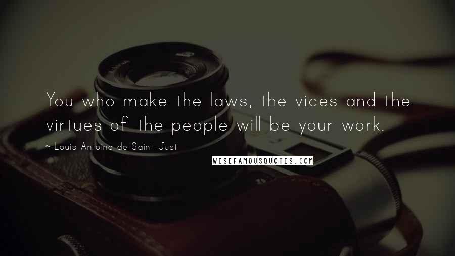 Louis Antoine De Saint-Just Quotes: You who make the laws, the vices and the virtues of the people will be your work.