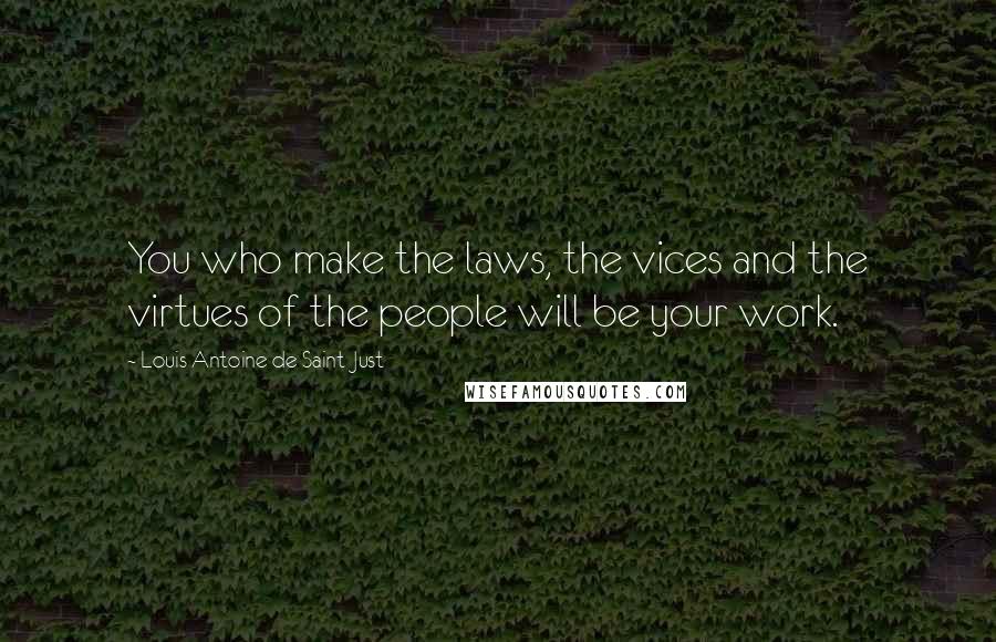 Louis Antoine De Saint-Just Quotes: You who make the laws, the vices and the virtues of the people will be your work.