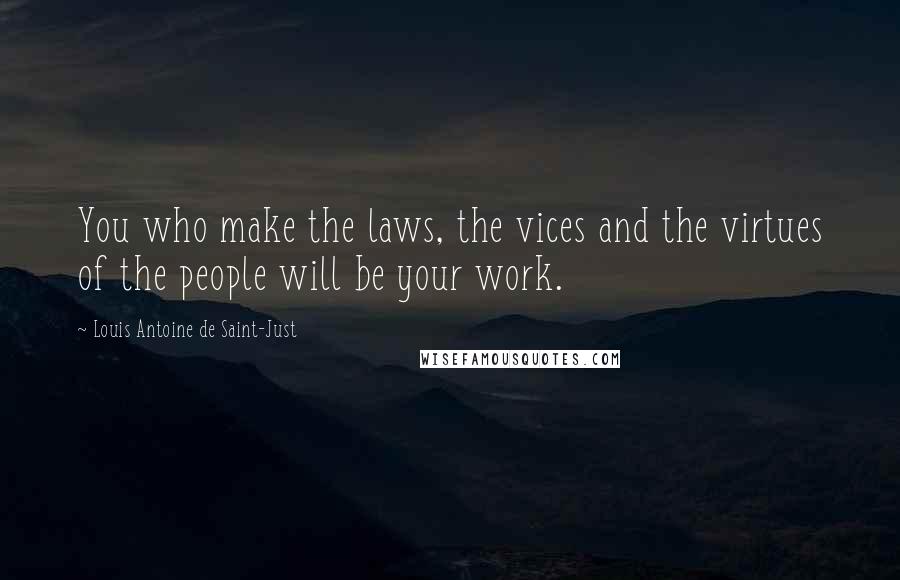 Louis Antoine De Saint-Just Quotes: You who make the laws, the vices and the virtues of the people will be your work.