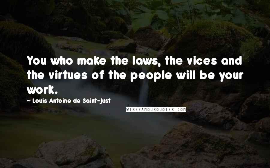 Louis Antoine De Saint-Just Quotes: You who make the laws, the vices and the virtues of the people will be your work.