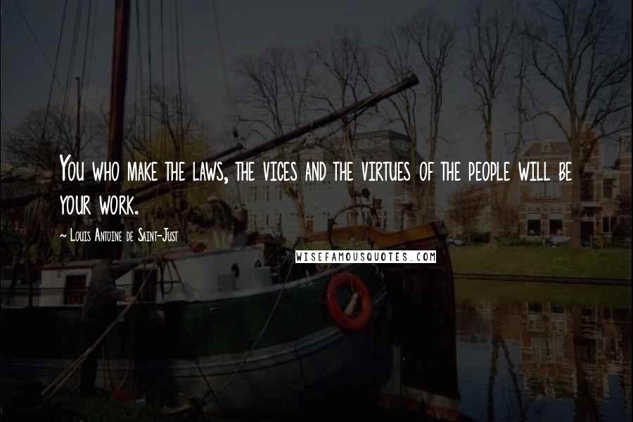 Louis Antoine De Saint-Just Quotes: You who make the laws, the vices and the virtues of the people will be your work.