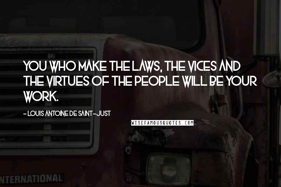 Louis Antoine De Saint-Just Quotes: You who make the laws, the vices and the virtues of the people will be your work.