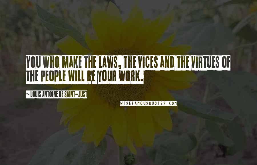 Louis Antoine De Saint-Just Quotes: You who make the laws, the vices and the virtues of the people will be your work.