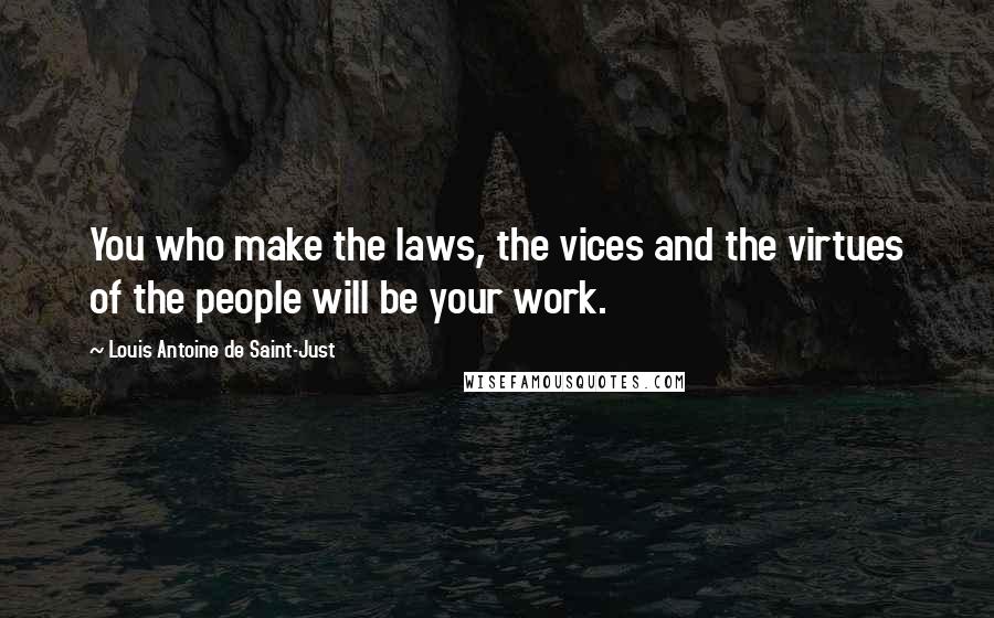 Louis Antoine De Saint-Just Quotes: You who make the laws, the vices and the virtues of the people will be your work.