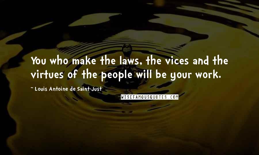Louis Antoine De Saint-Just Quotes: You who make the laws, the vices and the virtues of the people will be your work.