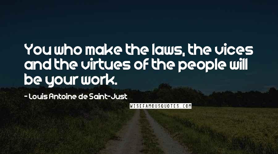 Louis Antoine De Saint-Just Quotes: You who make the laws, the vices and the virtues of the people will be your work.