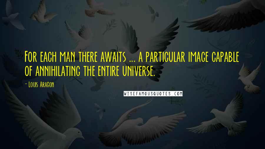 Louis Aragon Quotes: For each man there awaits ... a particular image capable of annihilating the entire universe.