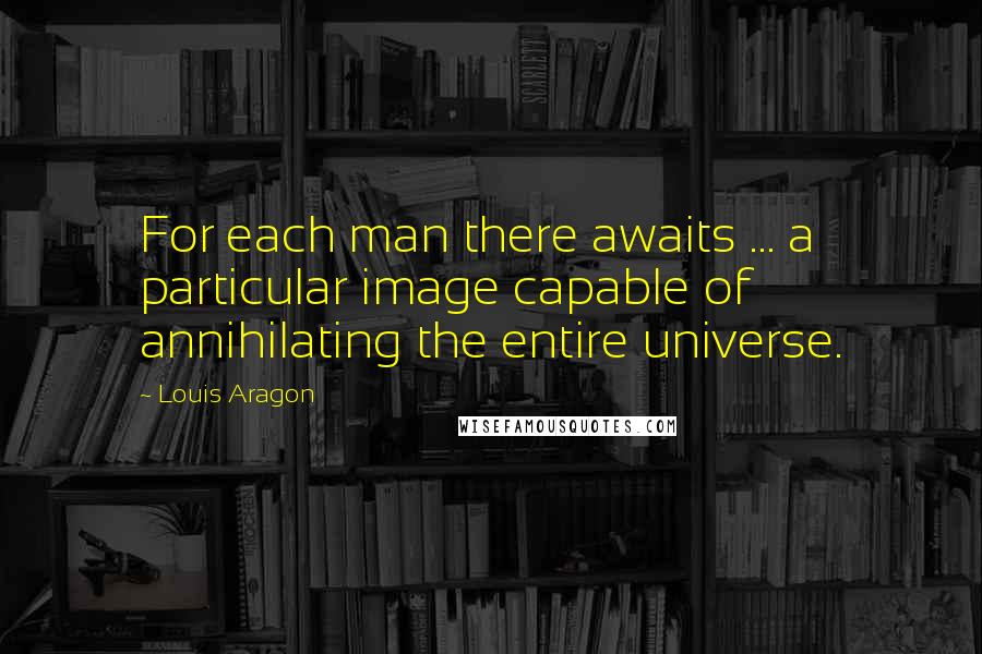 Louis Aragon Quotes: For each man there awaits ... a particular image capable of annihilating the entire universe.