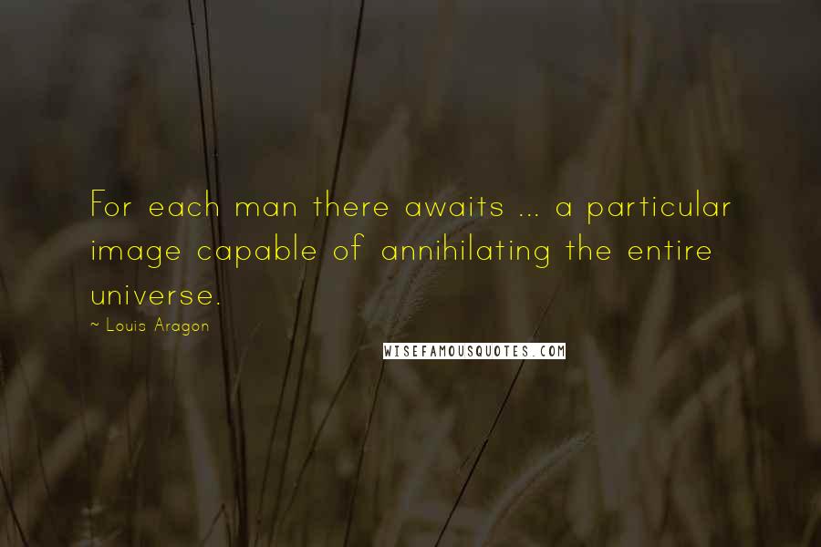 Louis Aragon Quotes: For each man there awaits ... a particular image capable of annihilating the entire universe.