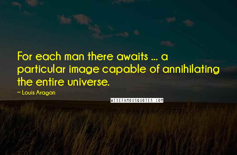 Louis Aragon Quotes: For each man there awaits ... a particular image capable of annihilating the entire universe.