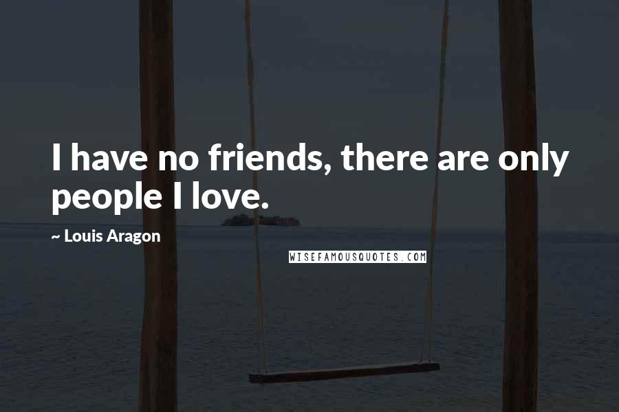 Louis Aragon Quotes: I have no friends, there are only people I love.