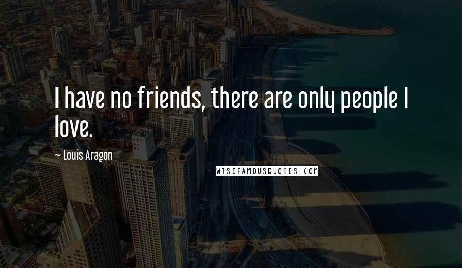 Louis Aragon Quotes: I have no friends, there are only people I love.