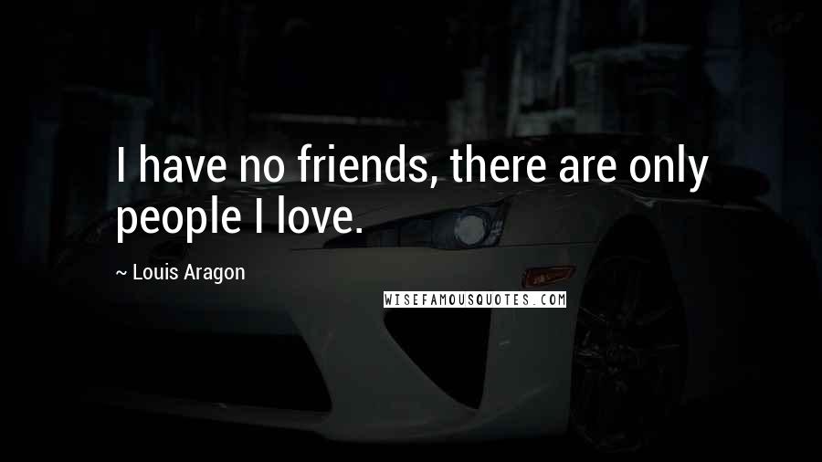 Louis Aragon Quotes: I have no friends, there are only people I love.