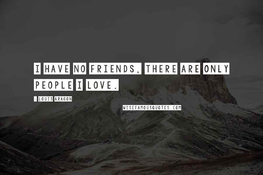 Louis Aragon Quotes: I have no friends, there are only people I love.