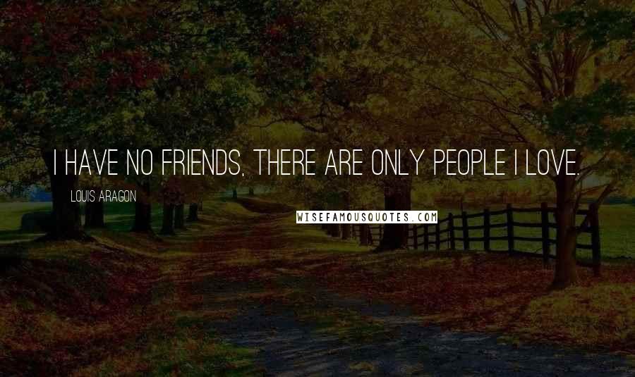 Louis Aragon Quotes: I have no friends, there are only people I love.