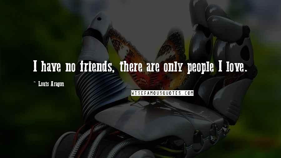 Louis Aragon Quotes: I have no friends, there are only people I love.