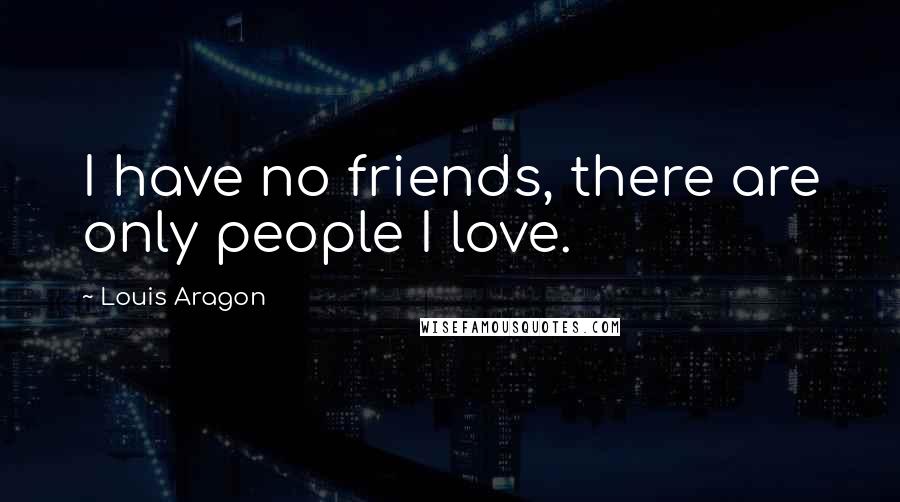 Louis Aragon Quotes: I have no friends, there are only people I love.