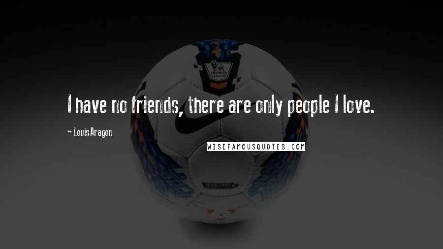 Louis Aragon Quotes: I have no friends, there are only people I love.