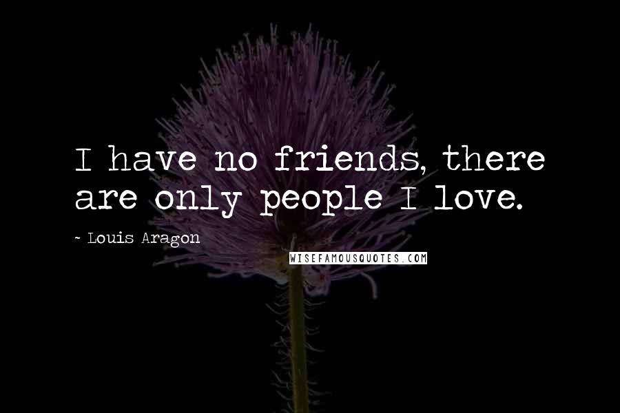 Louis Aragon Quotes: I have no friends, there are only people I love.