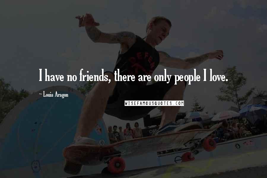 Louis Aragon Quotes: I have no friends, there are only people I love.