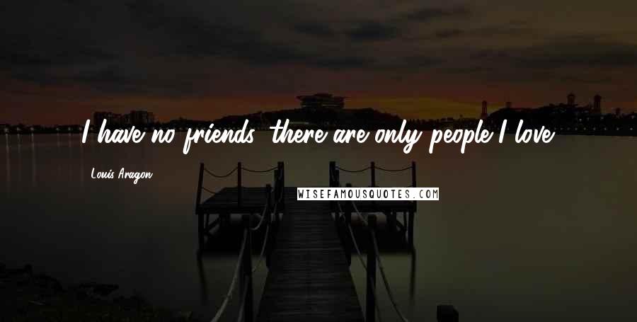 Louis Aragon Quotes: I have no friends, there are only people I love.