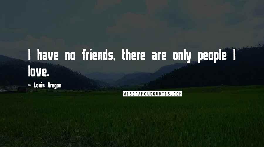 Louis Aragon Quotes: I have no friends, there are only people I love.