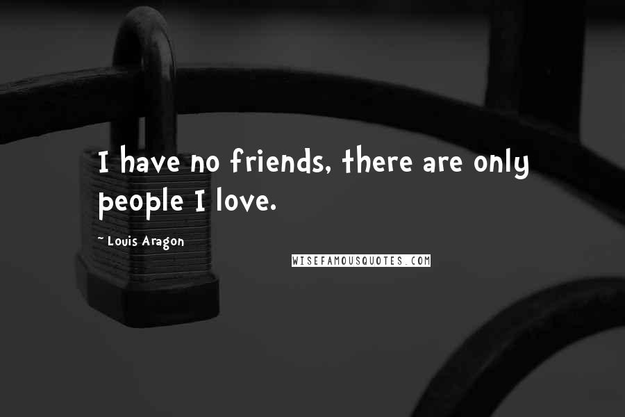 Louis Aragon Quotes: I have no friends, there are only people I love.